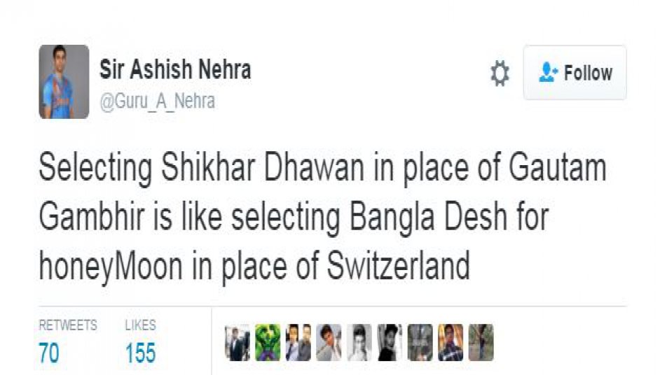एक ट्वीट में कहा गया, गौतम गंभीर की जगह शिखर धवन को टीम में लेना ऐसा है जैसे स्विटरलैंड की जगह बांग्लादेश को हनी मून के लिए चुनना.

